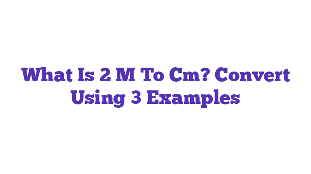 What Is 2 M To Cm? Convert Using 3 Examples