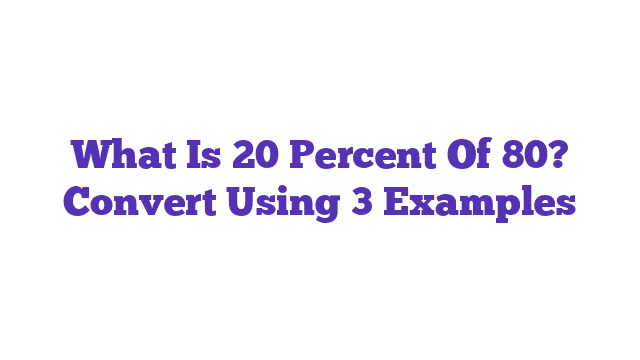 What Is 20 Percent Of 80? Convert Using 3 Examples