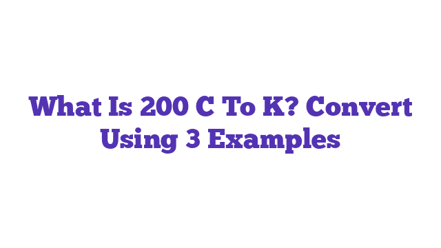 What Is 200 C To K? Convert Using 3 Examples