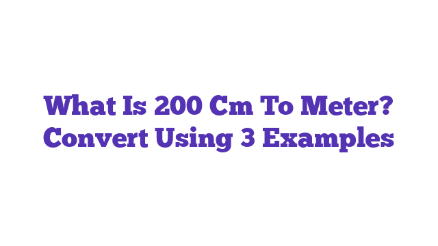 What Is 200 Cm To Meter? Convert Using 3 Examples