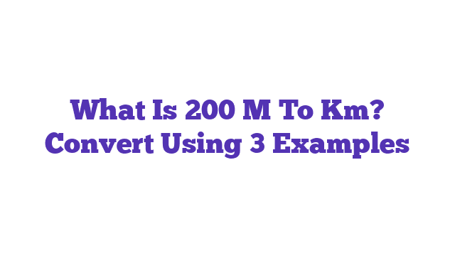 What Is 200 M To Km? Convert Using 3 Examples