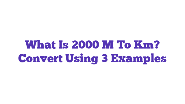 What Is 2000 M To Km? Convert Using 3 Examples