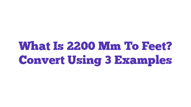 What Is 2200 Mm To Feet? Convert Using 3 Examples