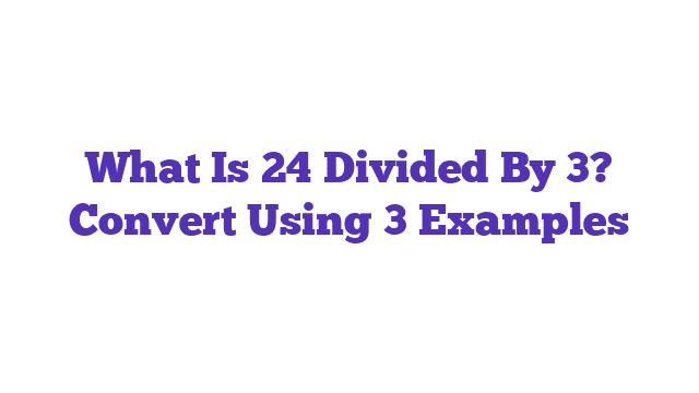 What Is 24 Divided By 3? Convert Using 3 Examples