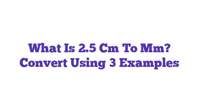 What Is 2.5 Cm To Mm? Convert Using 3 Examples