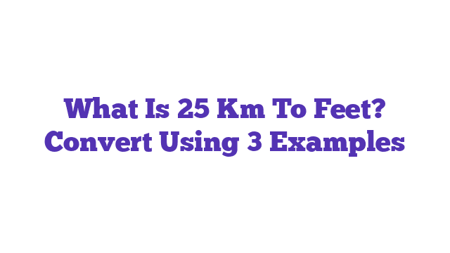 What Is 25 Km To Feet? Convert Using 3 Examples