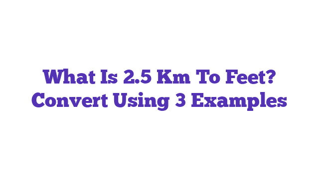 What Is 2.5 Km To Feet? Convert Using 3 Examples