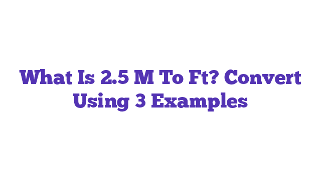 What Is 2.5 M To Ft? Convert Using 3 Examples