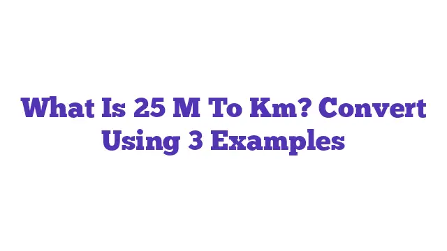 What Is 25 M To Km? Convert Using 3 Examples