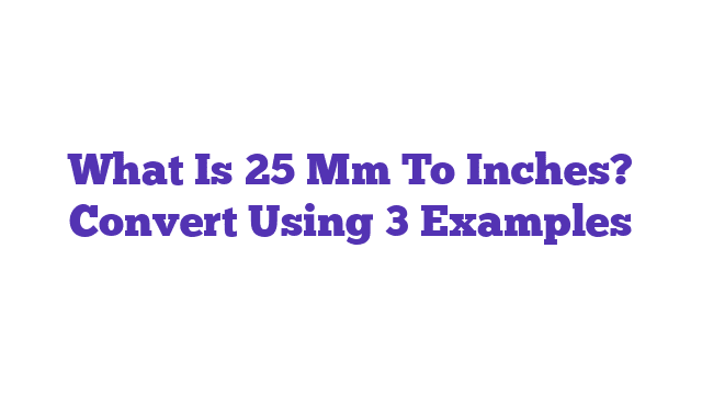 What Is 25 Mm To Inches? Convert Using 3 Examples