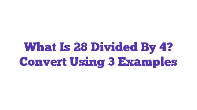 What Is 28 Divided By 4? Convert Using 3 Examples