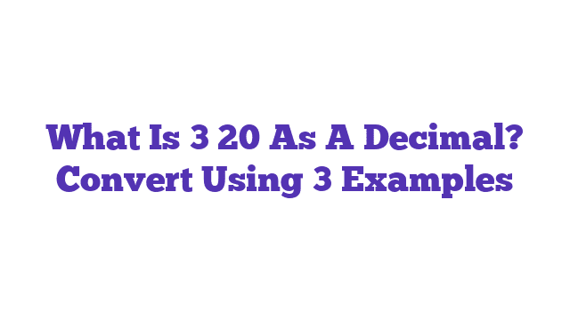 What Is 3 20 As A Decimal? Convert Using 3 Examples