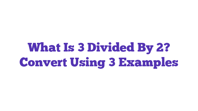 What Is 3 Divided By 2? Convert Using 3 Examples