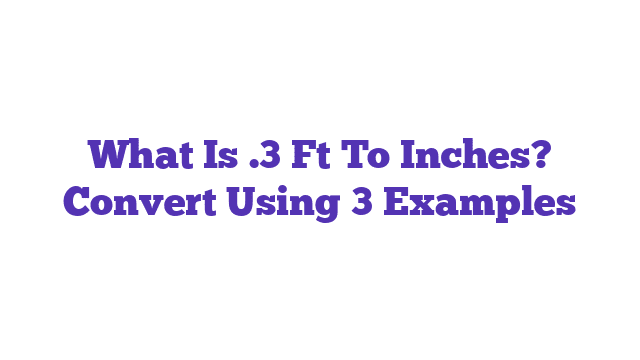 What Is .3 Ft To Inches? Convert Using 3 Examples