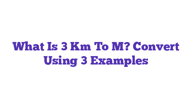 What Is 3 Km To M? Convert Using 3 Examples