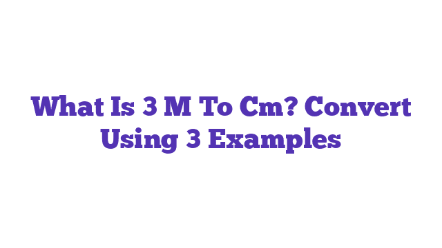 What Is 3 M To Cm? Convert Using 3 Examples