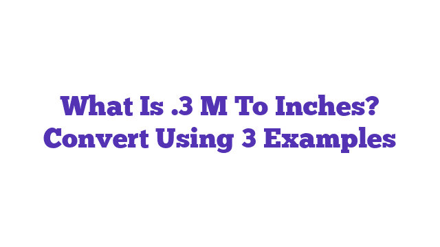 What Is .3 M To Inches? Convert Using 3 Examples