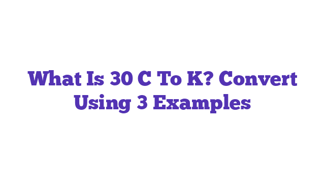 What Is 30 C To K? Convert Using 3 Examples