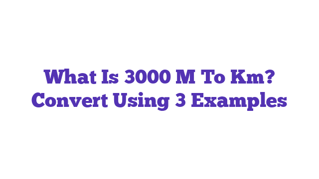 What Is 3000 M To Km? Convert Using 3 Examples