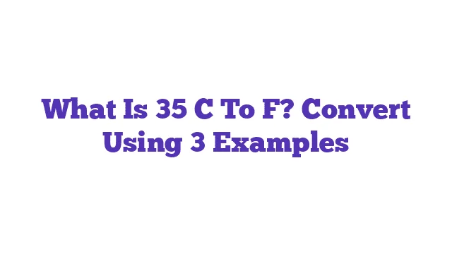 What Is 35 C To F? Convert Using 3 Examples