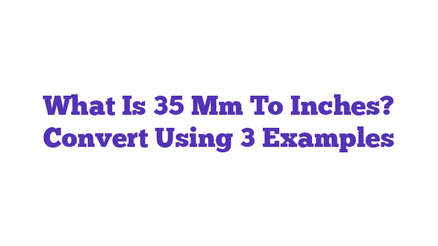 What Is 35 Mm To Inches? Convert Using 3 Examples