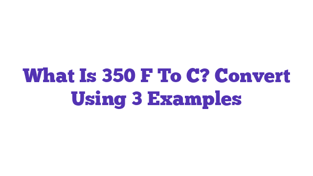 What Is 350 F To C? Convert Using 3 Examples