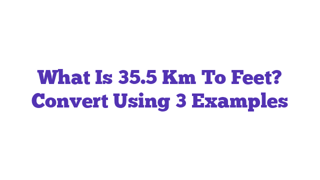 What Is 35.5 Km To Feet? Convert Using 3 Examples