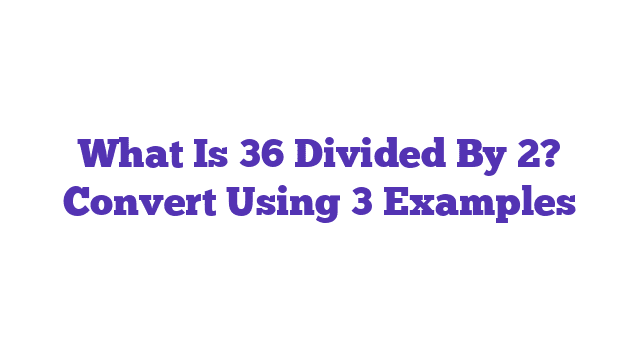 What Is 36 Divided By 2? Convert Using 3 Examples