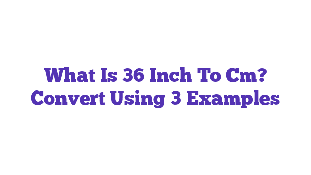 What Is 36 Inch To Cm? Convert Using 3 Examples