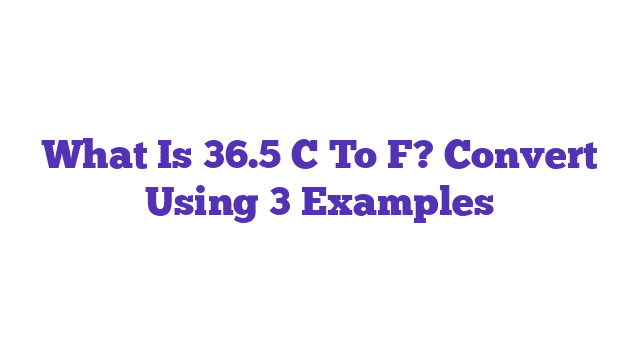 What Is 36.5 C To F? Convert Using 3 Examples