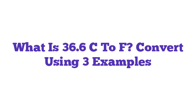 What Is 36.6 C To F? Convert Using 3 Examples