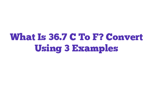 What Is 36.7 C To F? Convert Using 3 Examples