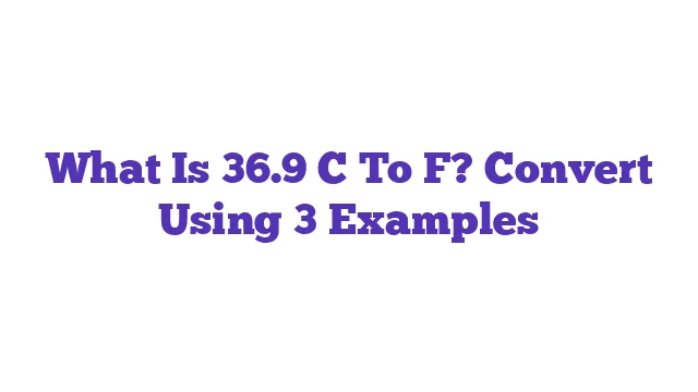 What Is 36.9 C To F? Convert Using 3 Examples