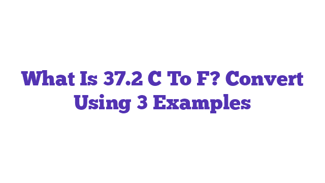 What Is 37.2 C To F? Convert Using 3 Examples