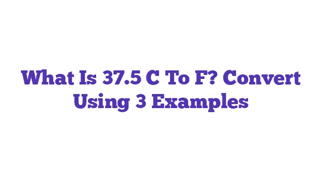 What Is 37.5 C To F? Convert Using 3 Examples