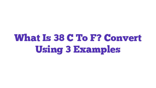 What Is 38 C To F? Convert Using 3 Examples