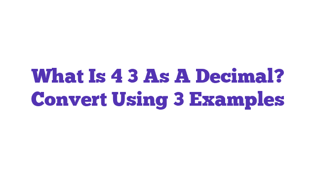 What Is 4 3 As A Decimal? Convert Using 3 Examples