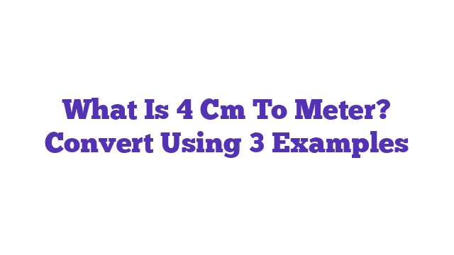 What Is 4 Cm To Meter? Convert Using 3 Examples