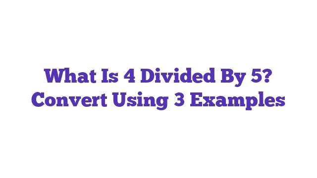 What Is 4 Divided By 5? Convert Using 3 Examples