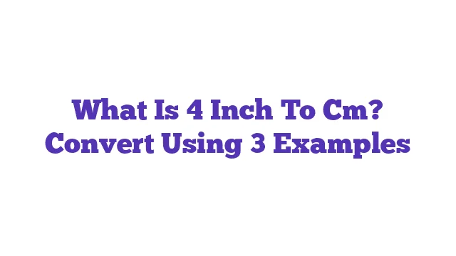 What Is 4 Inch To Cm? Convert Using 3 Examples