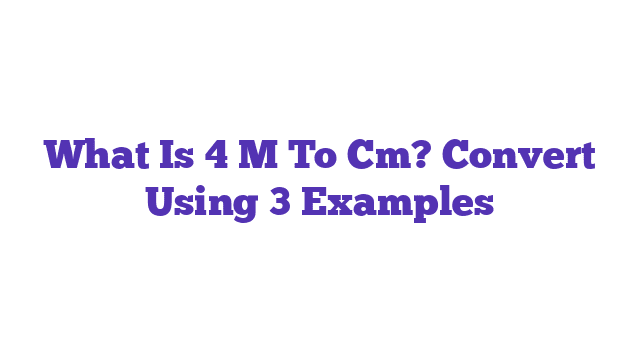 What Is 4 M To Cm? Convert Using 3 Examples