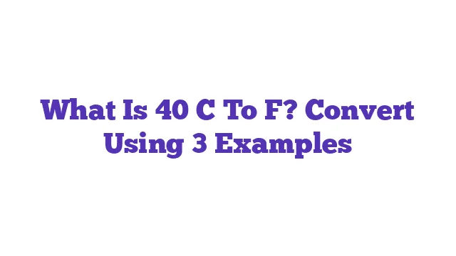 What Is 40 C To F? Convert Using 3 Examples