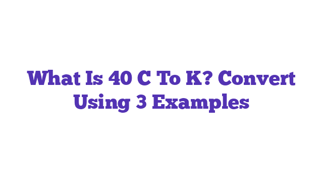 What Is 40 C To K? Convert Using 3 Examples