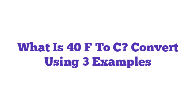 What Is 40 F To C? Convert Using 3 Examples