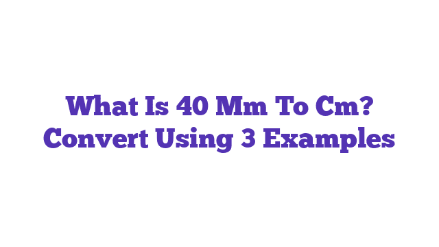 What Is 40 Mm To Cm? Convert Using 3 Examples