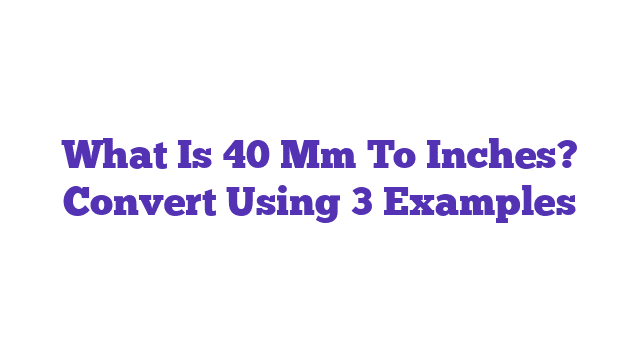 What Is 40 Mm To Inches? Convert Using 3 Examples