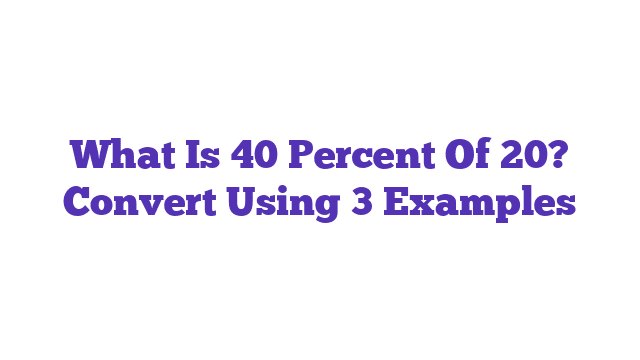 What Is 40 Percent Of 20? Convert Using 3 Examples