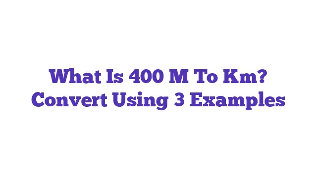 What Is 400 M To Km? Convert Using 3 Examples