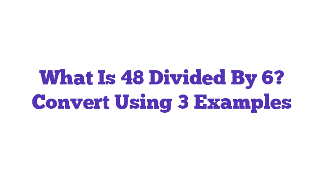 What Is 48 Divided By 6? Convert Using 3 Examples