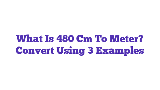 What Is 480 Cm To Meter? Convert Using 3 Examples